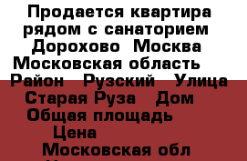 Продается квартира рядом с санаторием “Дорохово“ Москва. Московская область.  › Район ­ Рузский › Улица ­ Старая Руза › Дом ­ 5 › Общая площадь ­ 44 › Цена ­ 1 750 000 - Московская обл. Недвижимость » Квартиры продажа   . Московская обл.